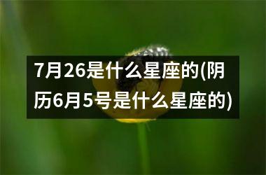 7月26是什么星座的(阴历6月5号是什么星座的)