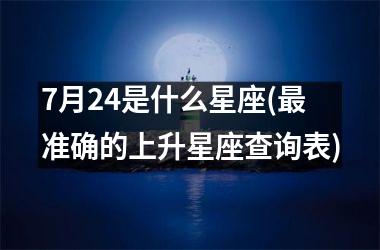 <h3>7月24是什么星座(最准确的上升星座查询表)