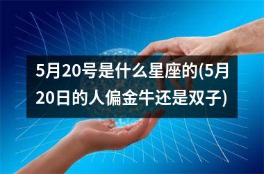 <h3>5月20号是什么星座的(5月20日的人偏金牛还是双子)