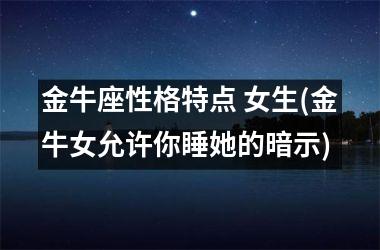 <h3>金牛座性格特点 女生(金牛女允许你睡她的暗示)