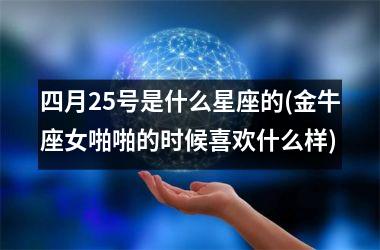 <h3>四月25号是什么星座的(金牛座女啪啪的时候喜欢什么样)