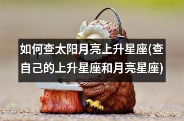 <h3>如何查太阳月亮上升星座(查自己的上升星座和月亮星座)