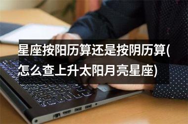 <h3>星座按阳历算还是按阴历算(怎么查上升太阳月亮星座)