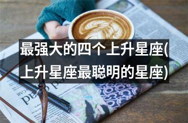 最强大的四个上升星座(上升星座最聪明的星座)