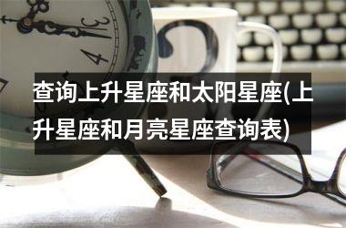 <h3>查询上升星座和太阳星座(上升星座和月亮星座查询表)