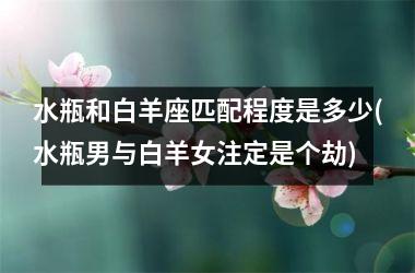 <h3>水瓶和白羊座匹配程度是多少(水瓶男与白羊女注定是个劫)