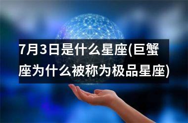 <h3>7月3日是什么星座(巨蟹座为什么被称为极品星座)