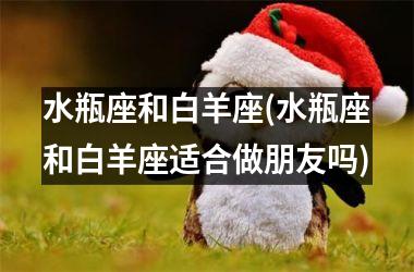 <h3>水瓶座和白羊座(水瓶座和白羊座适合做朋友吗)