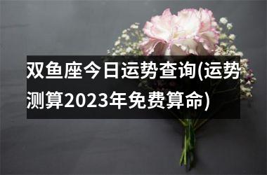 <h3>双鱼座今日运势查询(运势测算2025年免费算命)