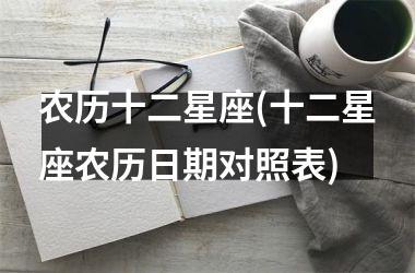 <h3>农历十二星座(十二星座农历日期对照表)