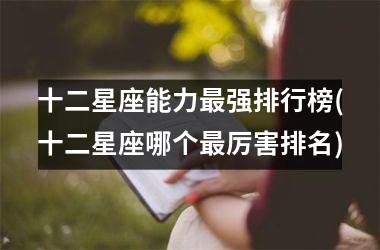 <h3>十二星座能力最强排行榜(十二星座哪个最厉害排名)