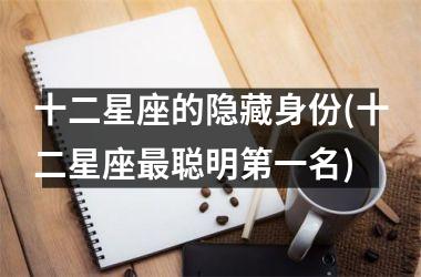 <h3>十二星座的隐藏身份(十二星座最聪明第一名)