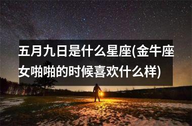 <h3>五月九日是什么星座(金牛座女啪啪的时候喜欢什么样)