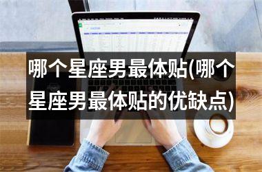 <h3>哪个星座男最体贴(哪个星座男最体贴的优缺点)