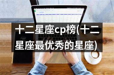 <h3>十二星座cp榜(十二星座最优秀的星座)