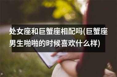 处女座和巨蟹座相配吗(巨蟹座男生啪啪的时候喜欢什么样)