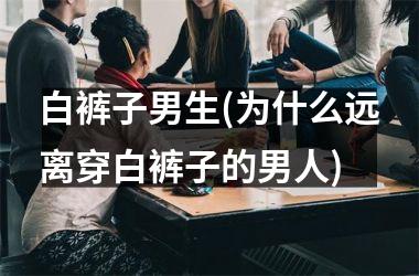 <h3>白裤子男生(为什么远离穿白裤子的男人)
