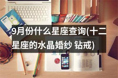 <h3>9月份什么星座查询(十二星座的水晶婚纱 钻戒)