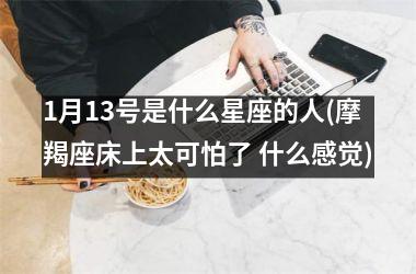 <h3>1月13号是什么星座的人(摩羯座床上太可怕了 什么感觉)