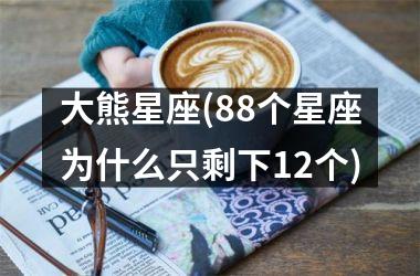 <h3>大熊星座(88个星座为什么只剩下12个)
