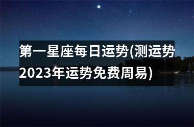 <h3>第一星座每日运势(测运势2025年运势免费周易)