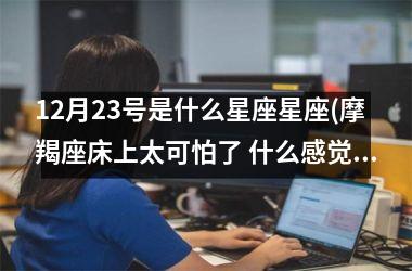 <h3>12月23号是什么星座星座(摩羯座床上太可怕了 什么感觉)