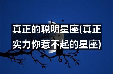 <h3>真正的聪明星座(真正实力你惹不起的星座)