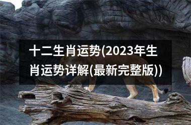 十二生肖运势(2023年生肖运势详解(最新完整版))