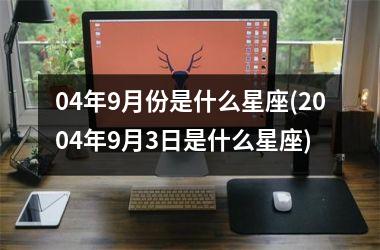 <h3>04年9月份是什么星座(2004年9月3日是什么星座)