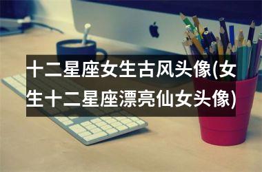 <h3>十二星座女生古风头像(女生十二星座漂亮仙女头像)