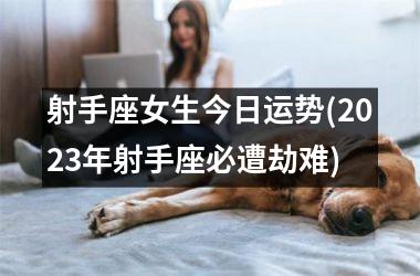 <h3>射手座女生今日运势(2025年射手座必遭劫难)
