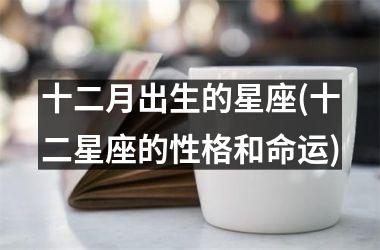 <h3>十二月出生的星座(十二星座的性格和命运)
