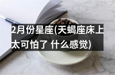 <h3>2月份星座(天蝎座床上太可怕了 什么感觉)