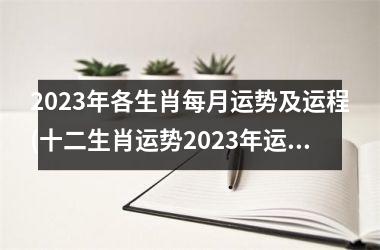 2023年各生肖每月运势及运程(十二生肖运势2023年运程免费)