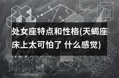 <h3>处女座特点和性格(天蝎座床上太可怕了 什么感觉)
