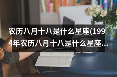 <h3>农历八月十八是什么星座(1994年农历八月十八是什么星座)