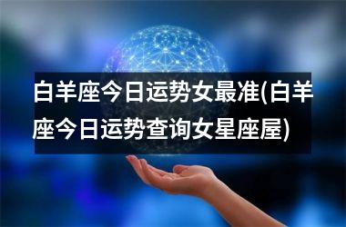 <h3>白羊座今日运势女最准(白羊座今日运势查询女星座屋)