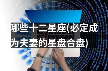 <h3>哪些十二星座(必定成为夫妻的星盘合盘)