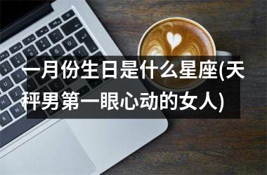 <h3>一月份生日是什么星座(天秤男第一眼心动的女人)