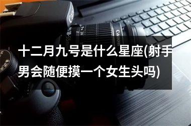 <h3>十二月九号是什么星座(射手男会随便摸一个女生头吗)
