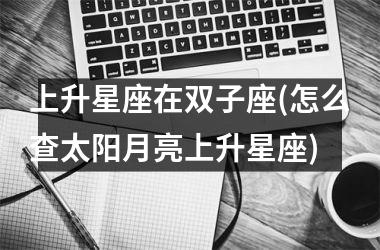 <h3>上升星座在双子座(怎么查太阳月亮上升星座)