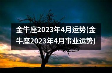 金牛座2023年4月运势(金牛座2023年4月事业运势)