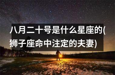 <h3>八月二十号是什么星座的(狮子座命中注定的夫妻)