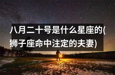 八月二十号是什么星座的(狮子座命中注定的夫妻)