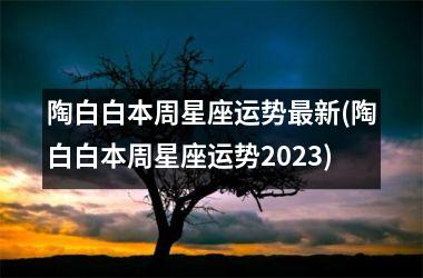 <h3>陶白白本周星座运势最新(陶白白本周星座运势2025)