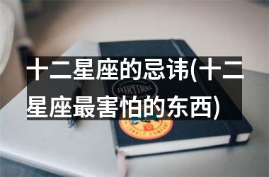 <h3>十二星座的忌讳(十二星座最害怕的东西)