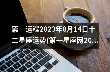 第一运程2023年8月14日十二星座运势(第一星座网2021年运势9月14日吉特)