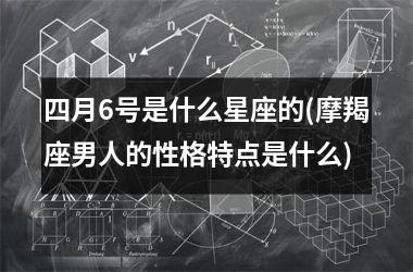 四月6号是什么星座的(摩羯座男人的性格特点是什么)