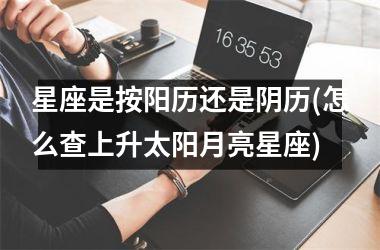 <h3>星座是按阳历还是阴历(怎么查上升太阳月亮星座)