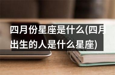 <h3>四月份星座是什么(四月出生的人是什么星座)